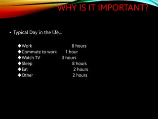 WHY IS IT IMPORTANT?
• Typical Day in the life…
Work 8 hours
Commute to work 1 hour
Watch TV 3 hours
Sleep 8 hours
Ea...