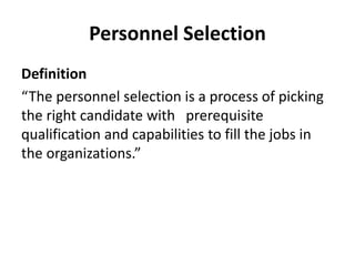 Personnel Selection
Definition
“The personnel selection is a process of picking
the right candidate with prerequisite
qualification and capabilities to fill the jobs in
the organizations.”
 