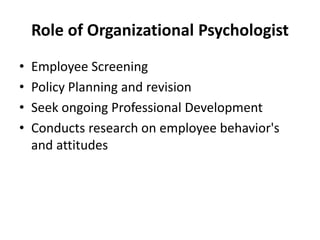 Role of Organizational Psychologist
• Employee Screening
• Policy Planning and revision
• Seek ongoing Professional Development
• Conducts research on employee behavior's
and attitudes
 