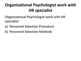 Organizational Psychologist work with
HR specialist
Organizational Psychologist work with HR
specialist:
a) Personnel Selection Procedure
b) Personnel Selection Methods
 