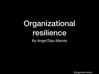 @angeldiazmaroto
Organizational
resilience
By Angel Diaz-Maroto
 