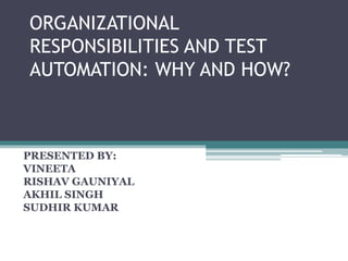 ORGANIZATIONAL
RESPONSIBILITIES AND TEST
AUTOMATION: WHY AND HOW?
PRESENTED BY:
VINEETA
RISHAV GAUNIYAL
AKHIL SINGH
SUDHIR KUMAR
 