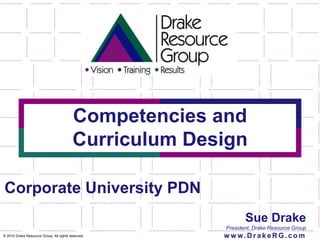 Competencies & Curriculum Design Sue Drake President, Drake Resource Group www.DrakeRG.com Corporate University PDN © 2010 Drake Resource Group. All rights reserved. 