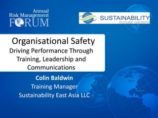 Organisational Safety
Colin Baldwin
Training Manager
Sustainability East Asia LLC
Driving Performance Through
Training, Leadership and
Communications
 