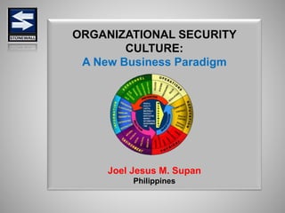 ORGANIZATIONAL SECURITY
CULTURE:
A New Business Paradigm
Joel Jesus M. Supan
Philippines
 
