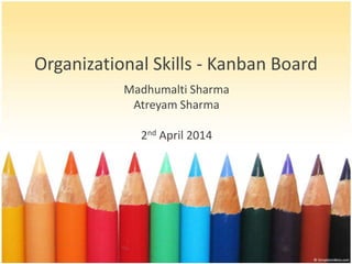Organizational Skills - Kanban Board
Madhumalti Sharma
Atreyam Sharma
2nd April 2014
 
