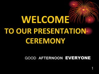 WELCOME
TO OUR PRESENTATION
CEREMONY
GOOD AFTERNOON EVERYONE
1
 