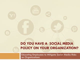Educating Employees to Mitigate Social Media Risks
on Organizations
DO YOU HAVE A SOCIAL MEDIA
POLICY ON YOUR ORGANIZATION?
 