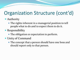 Organization Structure (cont’d)
 Authority
 The rights inherent in a managerial position to tell
people what to do and to expect them to do it.
 Responsibility
 The obligation or expectation to perform.
 Unity of Command
 The concept that a person should have one boss and
should report only to that person.

 