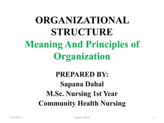 ORGANIZATIONAL
STRUCTURE
Meaning And Principles of
Organization
PREPARED BY:
Sapana Dahal
M.Sc. Nursing 1st Year
Community Health Nursing
5/28/2022 Sapana Dahal 1
 