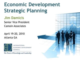 Jim Damicis
Senior Vice President
Camoin Associates
April 19-20, 2010
Atlanta GA
1
Economic Development
Strategic Planning
 