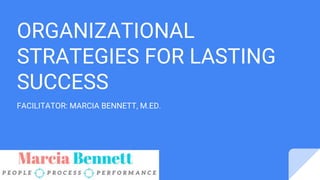 ORGANIZATIONAL
STRATEGIES FOR LASTING
SUCCESS
FACILITATOR: MARCIA BENNETT, M.ED.
 