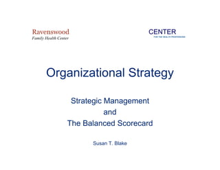 Strategic Management
and
The Balanced Scorecard
Susan T. Blake
Organizational Strategy
Ravenswood
Family Health Center
CENTER
FOR THE HEALTH PROFESSIONS
 