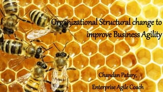 Organizational Structural change to
improve Business Agility
Chandan Patary,
Enterprise Agile Coach
 