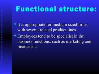 Functional structure:
 It is appropriate for medium sized firms,It is appropriate for medium sized firms,
with several related product lines.with several related product lines.
 Employees tend to be specialist in theEmployees tend to be specialist in the
business functions, such as marketing andbusiness functions, such as marketing and
finance etc.finance etc.
 