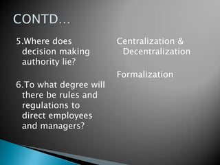 5.Where does
decision making
authority lie?
6.To what degree will
there be rules and
regulations to
direct employees
and managers?

Centralization &
Decentralization
Formalization

 