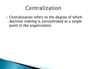 

Centralization refers to the degree of which
decision making is concentrated at a single
point in the organization.

 