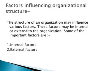 The structure of an organization may influence
various factors. These factors may be internal
or externalto the organization. Some of the
important factors are :1.Internal factors
2.External factors

 