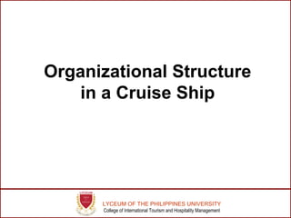 Organizational Structure 
in a Cruise Ship 
LYCEUM OF THE PHILIPPINES UNIVERSITY 
College of International Tourism and Hospitality Management 
 