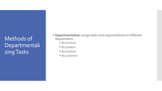 Methods of
Departmentali
zingTasks
 Departmentalize: assign tasks and responsibilities to different
departments
 By function
 By product
 By location
 By customer
 