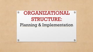 ORGANIZATIONAL
STRUCTURE:
Planning & Implementation
 