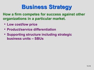 13-16
Business Strategy
• Low cost/low price
• Product/service differentiation
• Supporting structure including strategic
business units – SBUs
How a firm competes for success against other
organizations in a particular market.
 