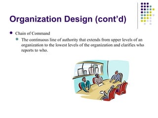 Organization Design (cont’d)
 Chain of Command
 The continuous line of authority that extends from upper levels of an
organization to the lowest levels of the organization and clarifies who
reports to who.
 