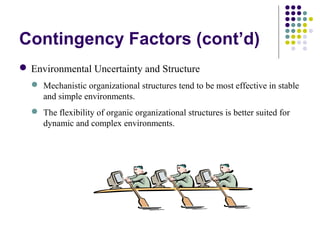 Contingency Factors (cont’d)
 Environmental Uncertainty and Structure
 Mechanistic organizational structures tend to be most effective in stable
and simple environments.
 The flexibility of organic organizational structures is better suited for
dynamic and complex environments.
 
