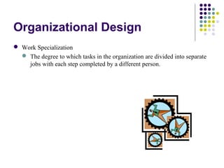 Organizational Design
 Work Specialization
 The degree to which tasks in the organization are divided into separate
jobs with each step completed by a different person.
 