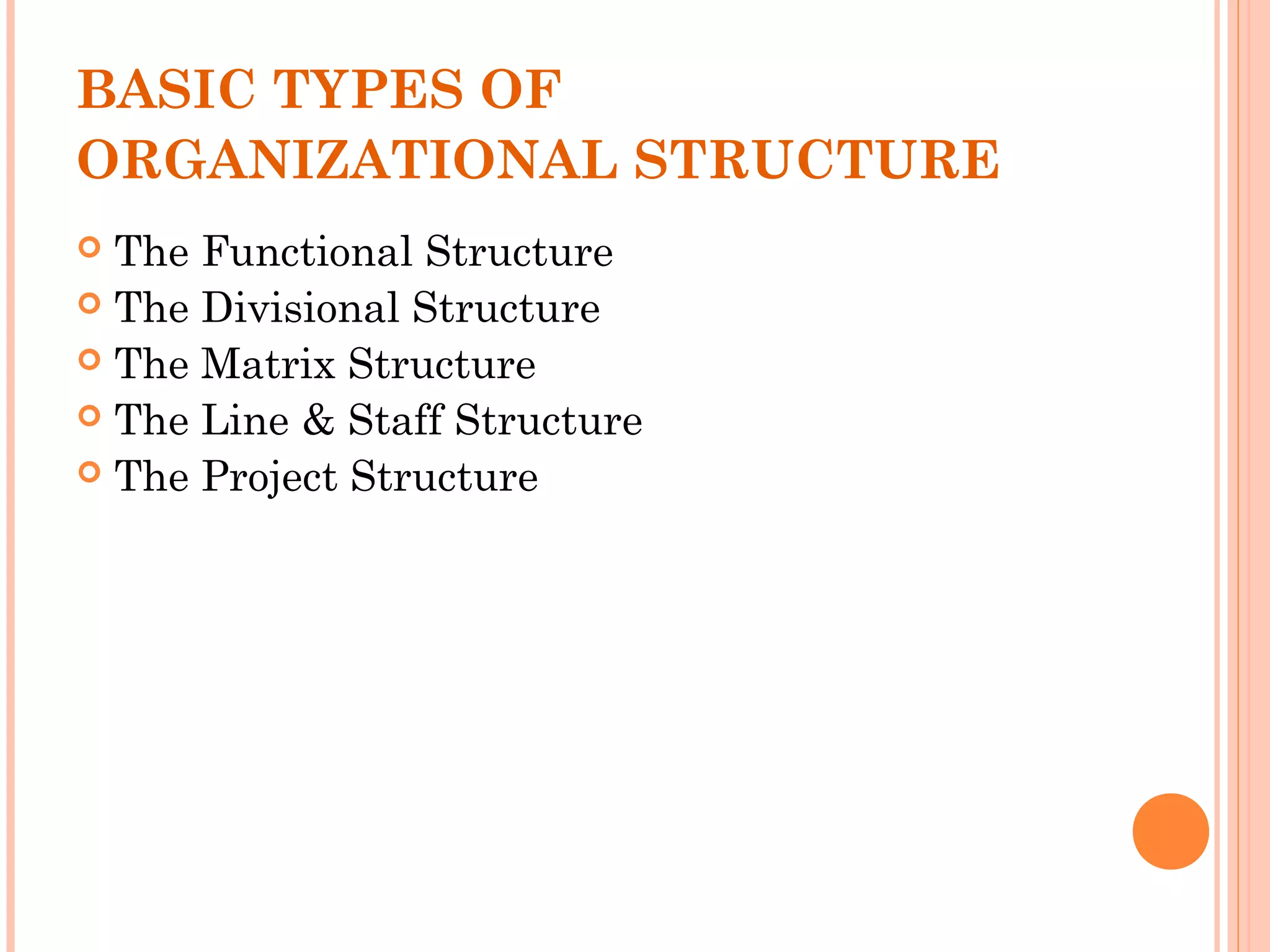 BASIC TYPES OF 
ORGANIZATIONAL STRUCTURE 
 The Functional Structure 
 The Divisional Structure 
 The Matrix Structure 
 The Line & Staff Structure 
 The Project Structure 
 