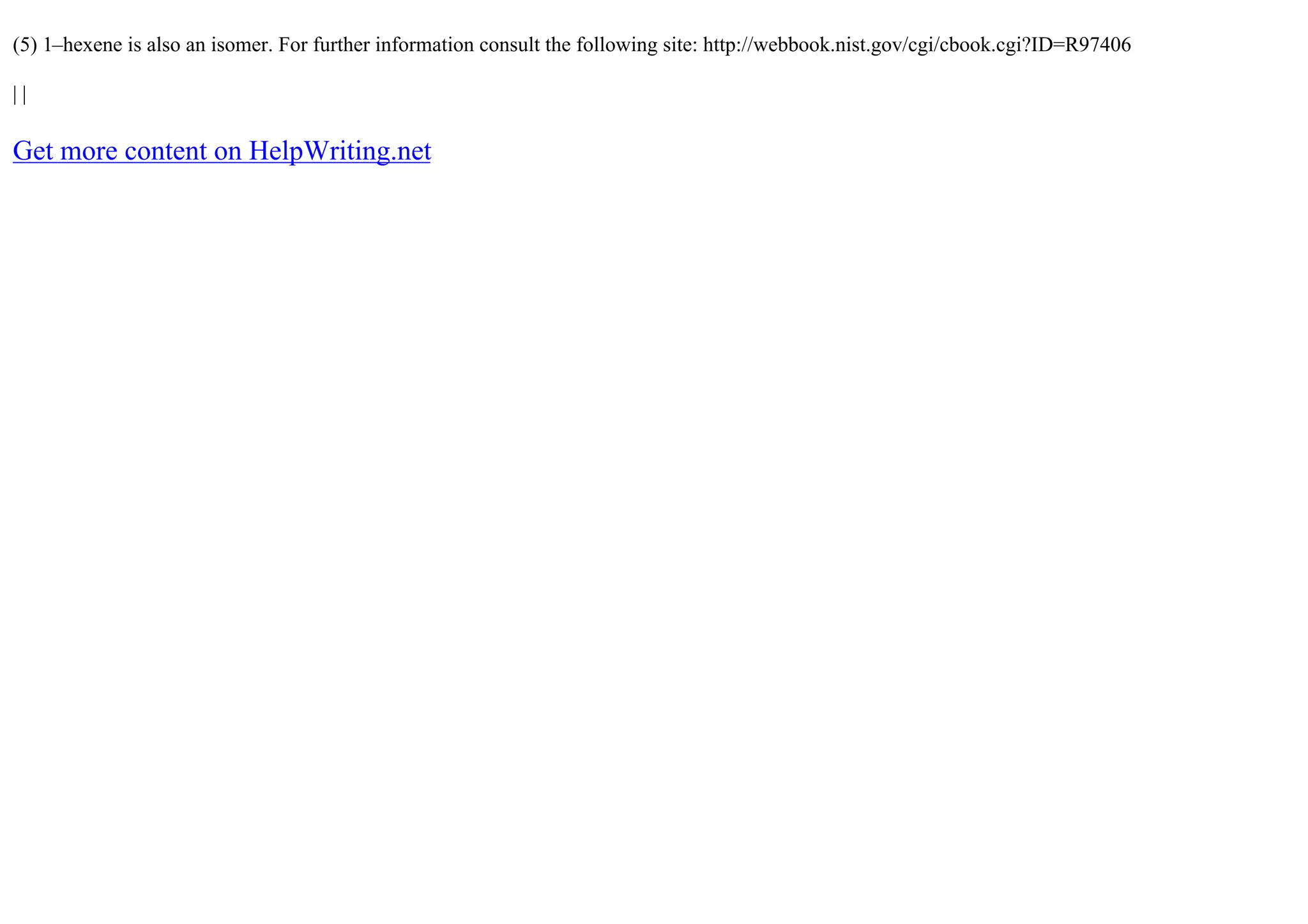 (5) 1–hexene is also an isomer. For further information consult the following site: http://webbook.nist.gov/cgi/cbook.cgi?ID=R97406
| |
Get more content on HelpWriting.net
 