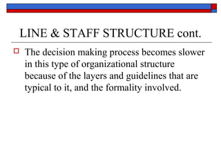 LINE & STAFF STRUCTURE cont.
 The decision making process becomes slower
in this type of organizational structure
because of the layers and guidelines that are
typical to it, and the formality involved.
 