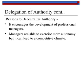 Delegation of Authority cont..
Reasons to Decentralize Authority:-
 It encourages the development of professional
managers.
 Managers are able to exercise more autonomy
but it can lead to a competitive climate.
 