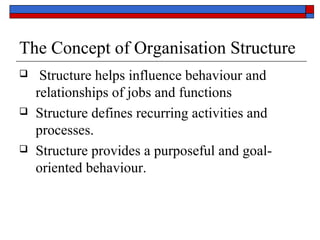 The Concept of Organisation Structure
 Structure helps influence behaviour and
relationships of jobs and functions
 Structure defines recurring activities and
processes.
 Structure provides a purposeful and goal-
oriented behaviour.
 