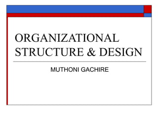 ORGANIZATIONAL
STRUCTURE & DESIGN
MUTHONI GACHIRE
 