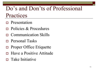 Do’s and Don’ts of Professional
Practices
 Presentation
 Policies & Procedures
 Communication Skills
 Personal Tasks
 Proper Office Etiquette
 Have a Positive Attitude
 Take Initiative
11
 