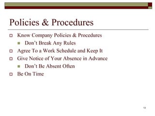 Policies & Procedures
 Know Company Policies & Procedures
 Don’t Break Any Rules
 Agree To a Work Schedule and Keep It
 Give Notice of Your Absence in Advance
 Don’t Be Absent Often
 Be On Time
13
 