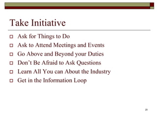 Take Initiative
 Ask for Things to Do
 Ask to Attend Meetings and Events
 Go Above and Beyond your Duties
 Don’t Be Afraid to Ask Questions
 Learn All You can About the Industry
 Get in the Information Loop
20
 