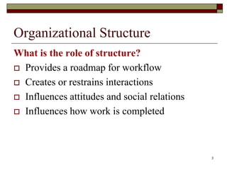Organizational Structure
What is the role of structure?
 Provides a roadmap for workflow
 Creates or restrains interactions
 Influences attitudes and social relations
 Influences how work is completed
3
 