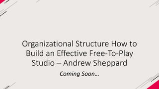 Organizational Structure How to 
Build an Effective Free-To-Play 
Studio – Andrew Sheppard 
Coming Soon… 
