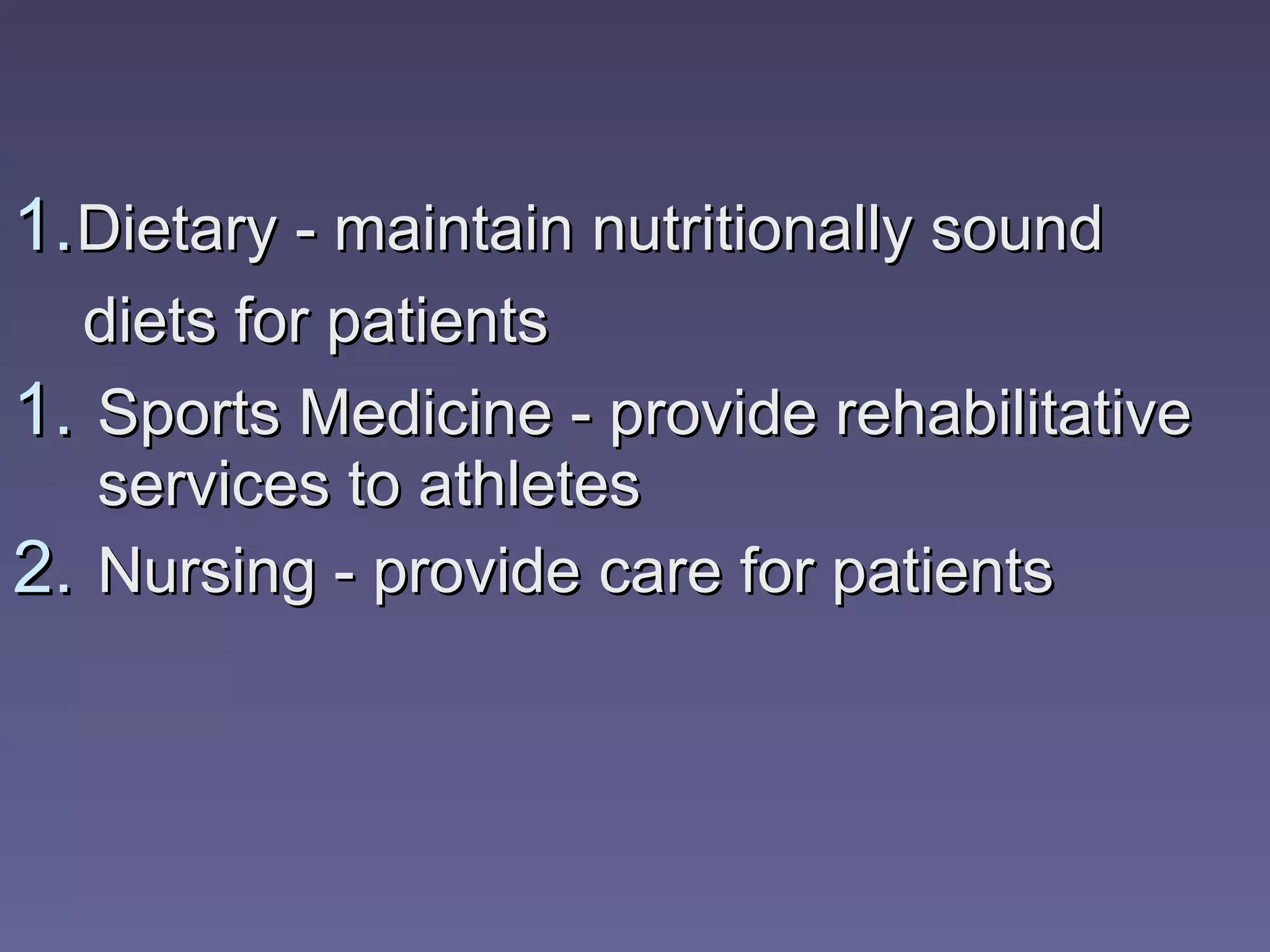 Sports Medicine - provide rehabilitative services to athletes Nursing - provide care for patients Dietary - maintain nutritionally sound  diets for patients 