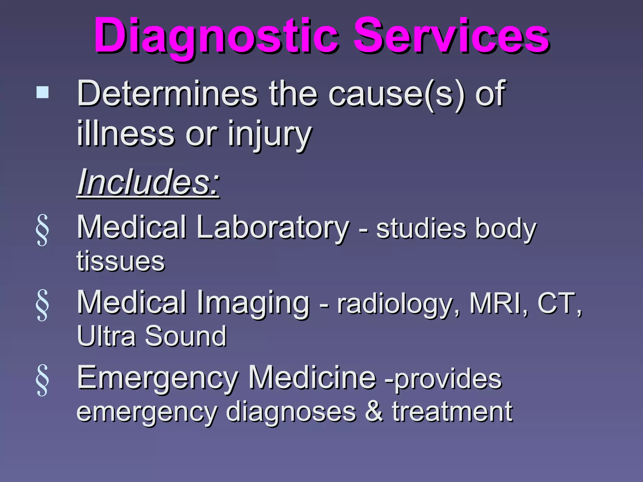 Diagnostic Services Determines the cause(s) of illness or injury Includes: Medical Laboratory  - studies body tissues Medical Imaging  - radiology, MRI, CT, Ultra Sound Emergency Medicine  -provides emergency diagnoses & treatment 