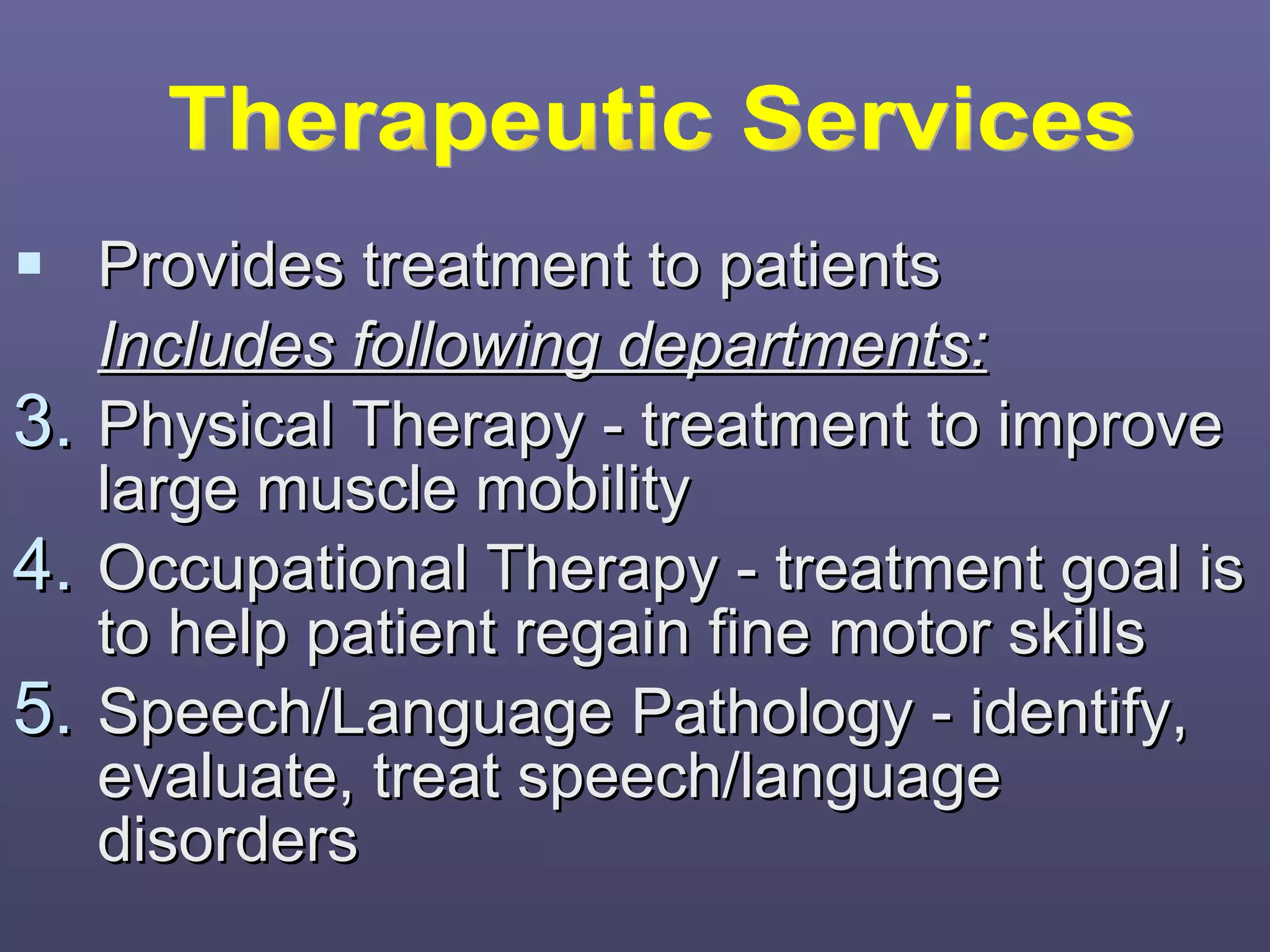 Provides treatment to patients Includes following departments: Physical Therapy - treatment to improve large muscle mobility Occupational Therapy - treatment goal is to help patient regain fine motor skills Speech/Language Pathology - identify, evaluate, treat speech/language disorders Therapeutic Services 