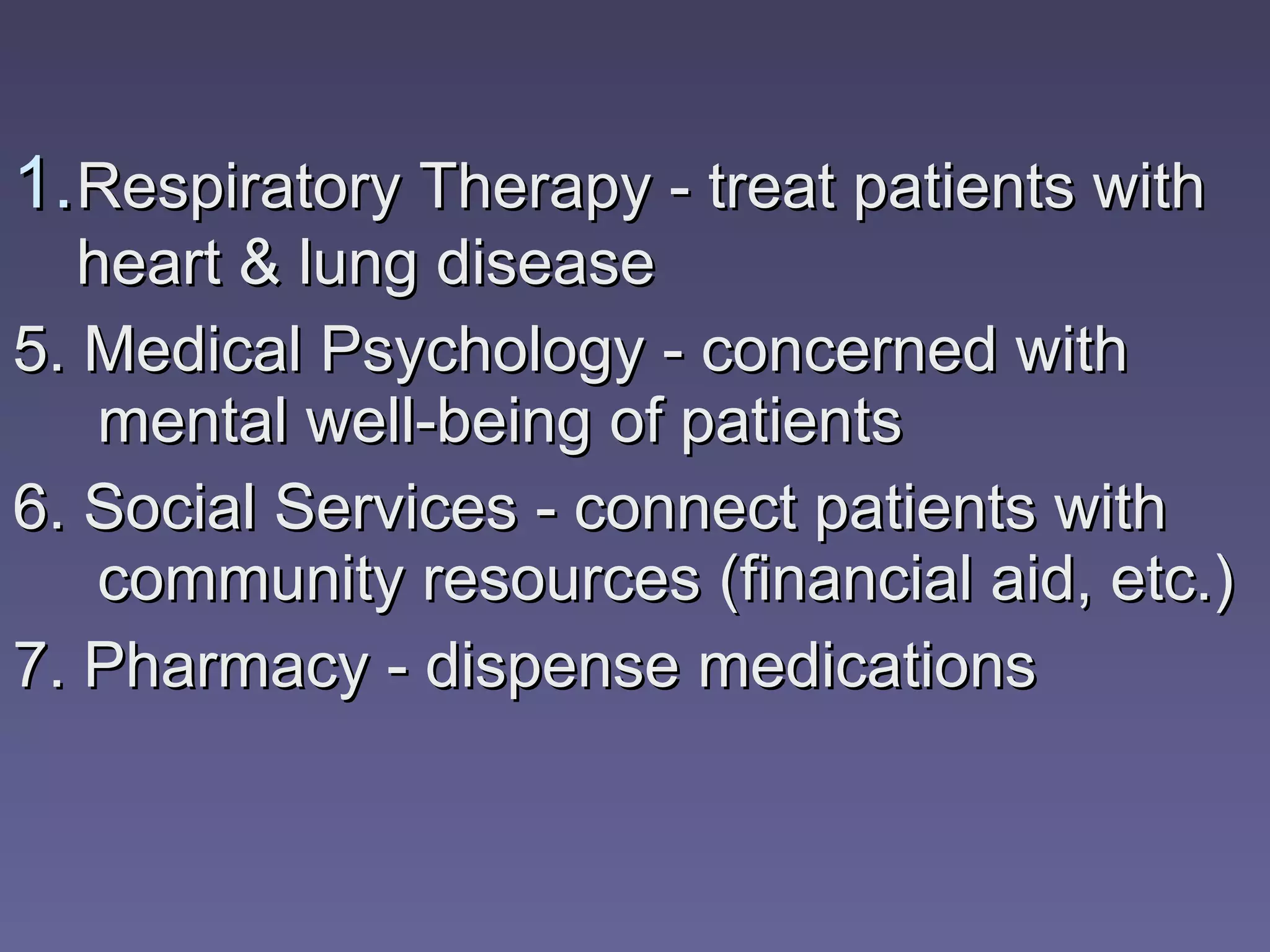 5. Medical Psychology - concerned with mental well-being of patients 6. Social Services - connect patients with community resources (financial aid, etc.) 7. Pharmacy - dispense medications Respiratory Therapy - treat patients with heart & lung disease 