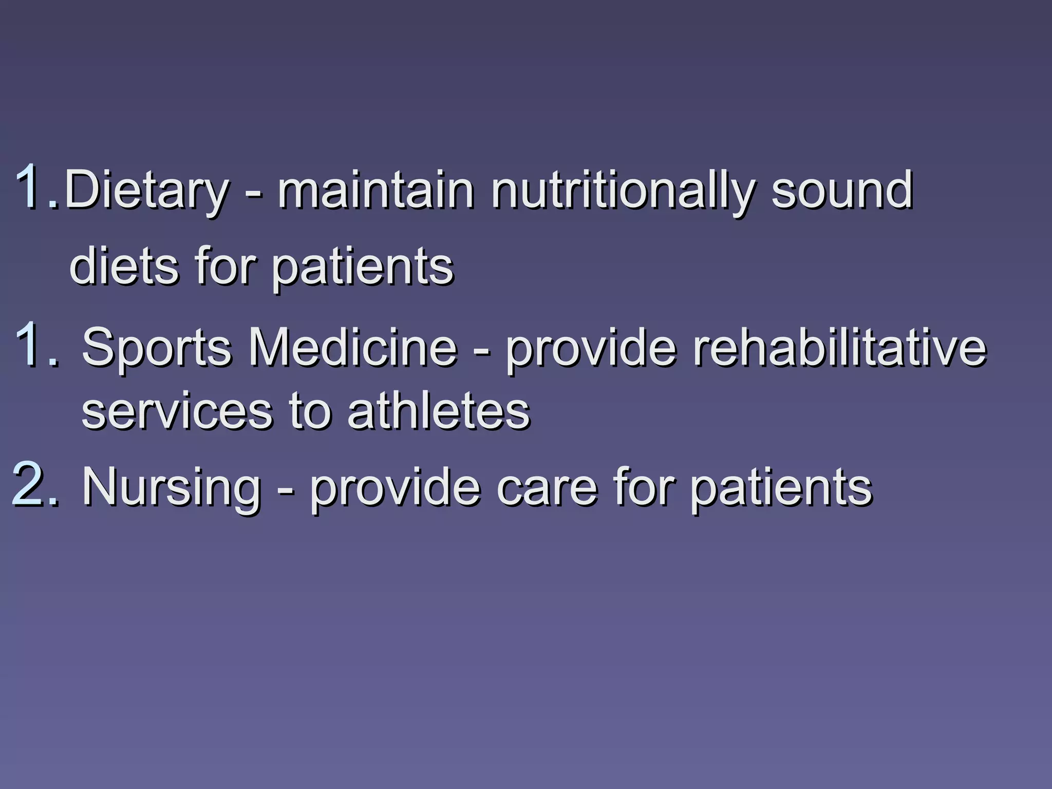 1. Dietary - maintain nutritionally sound
  diets for patients
1. Sports Medicine - provide rehabilitative
   services to athletes
2. Nursing - provide care for patients
 