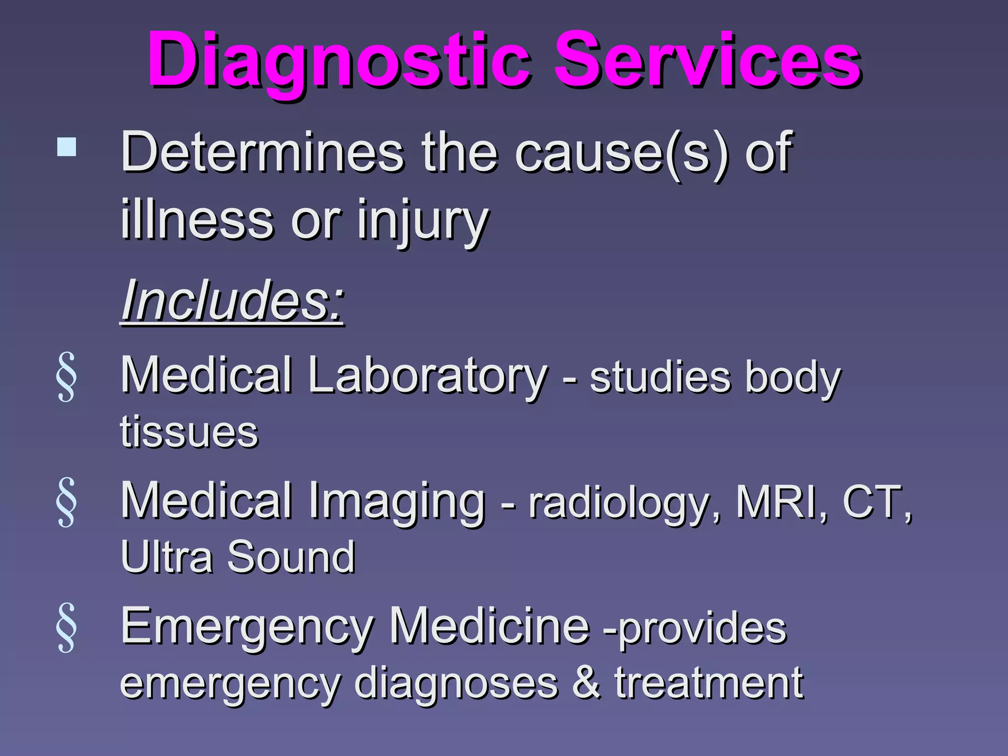 Diagnostic Services
 Determines the cause(s) of
   illness or injury
   Includes:
§ Medical Laboratory - studies body
   tissues
§ Medical Imaging - radiology, MRI, CT,
   Ultra Sound
§ Emergency Medicine -provides
   emergency diagnoses & treatment
 