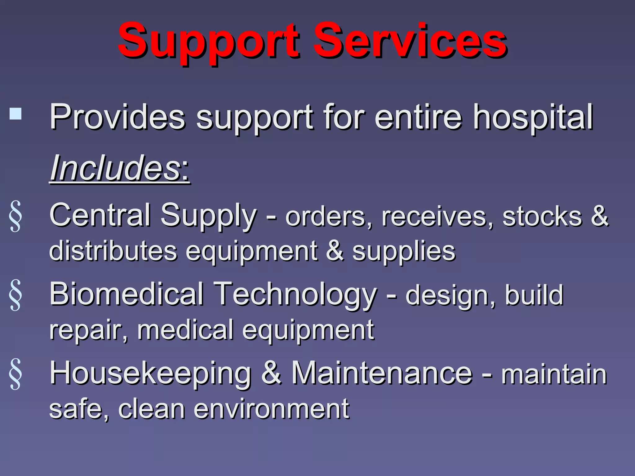 Support Services
 Provides support for entire hospital
   Includes:
§ Central Supply - orders, receives, stocks &
   distributes equipment & supplies
§ Biomedical Technology - design, build
   repair, medical equipment
§ Housekeeping & Maintenance - maintain
   safe, clean environment
 