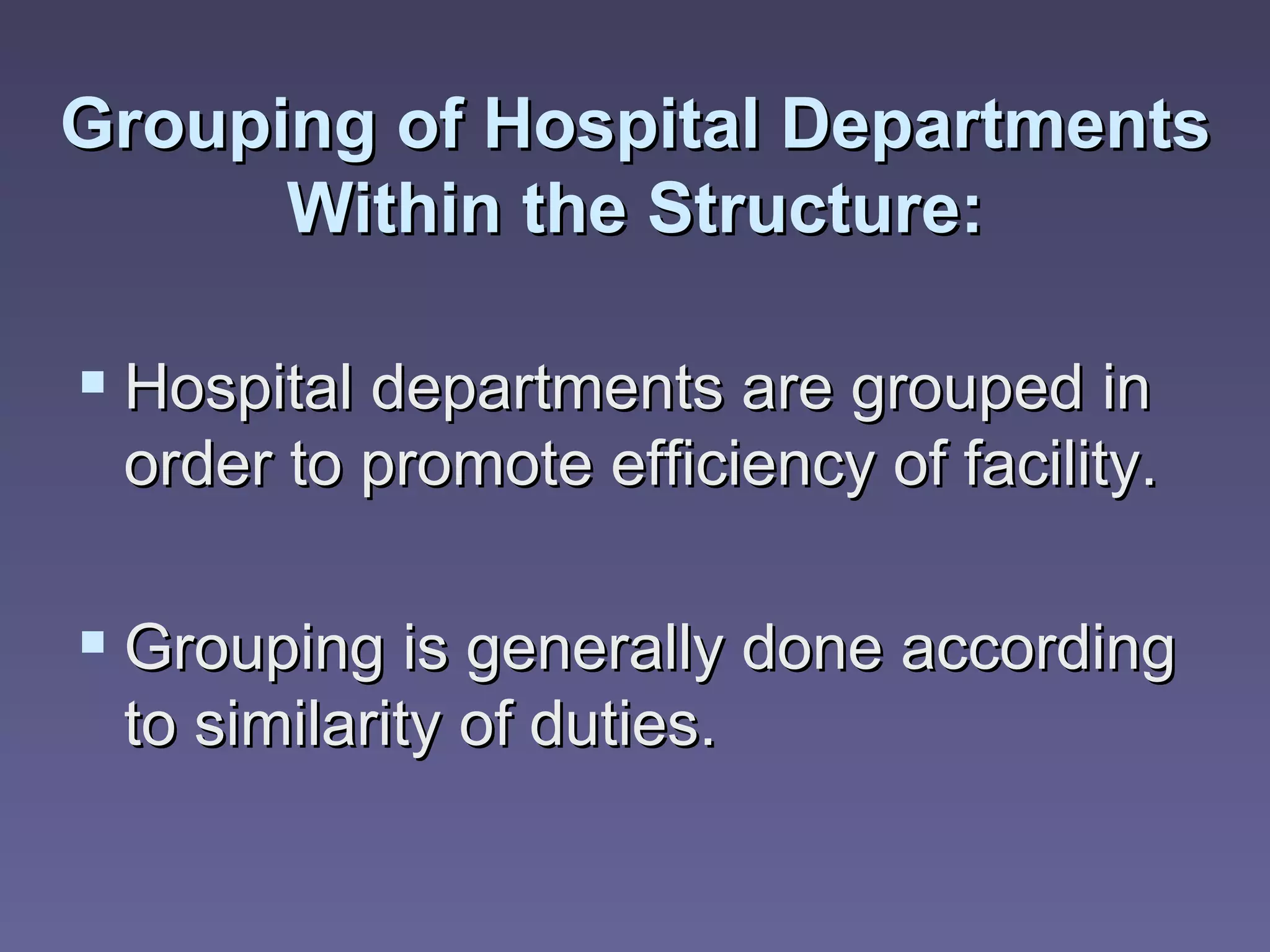 Grouping of Hospital Departments
      Within the Structure:

 Hospital departments are grouped in
 order to promote efficiency of facility.

 Grouping is generally done according
 to similarity of duties.
 