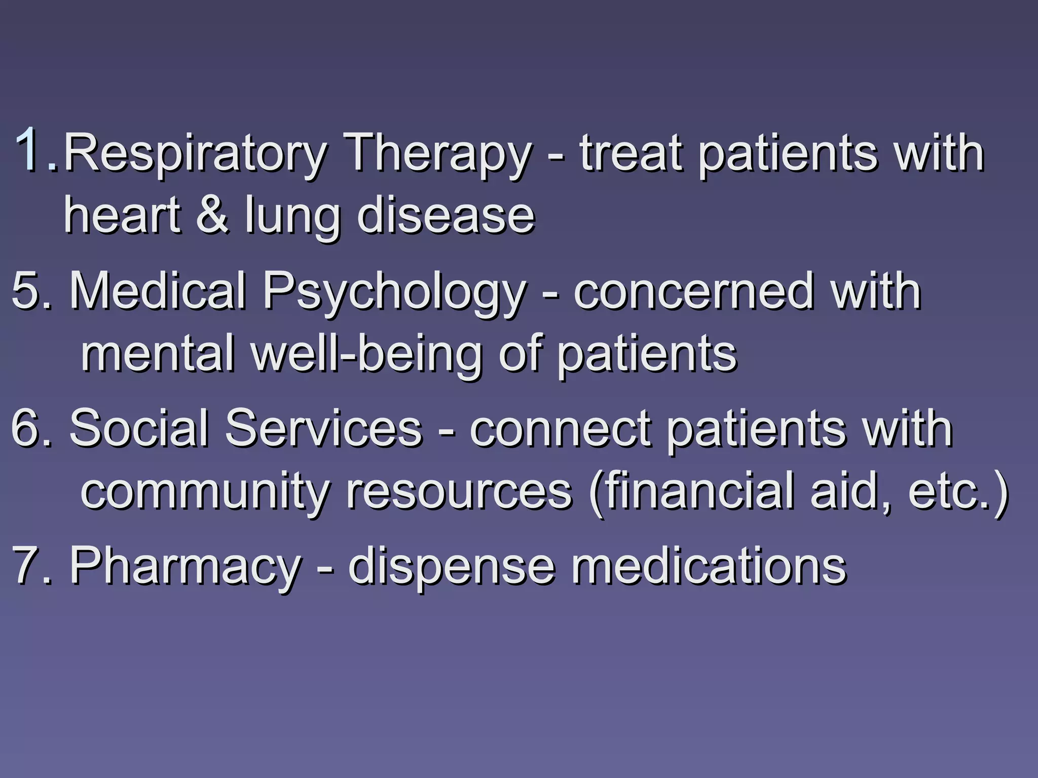 1. Respiratory Therapy - treat patients with
   heart & lung disease
5. Medical Psychology - concerned with
    mental well-being of patients
6. Social Services - connect patients with
    community resources (financial aid, etc.)
7. Pharmacy - dispense medications
 