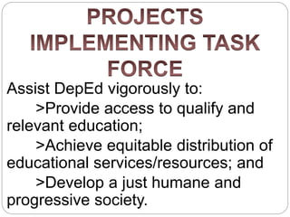 Assist DepEd vigorously to:
>Provide access to qualify and
relevant education;
>Achieve equitable distribution of
educational services/resources; and
>Develop a just humane and
progressive society.
 